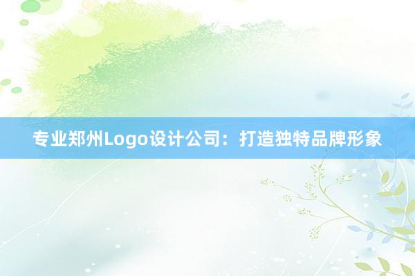 专业郑州Logo设计公司：打造独特品牌形象