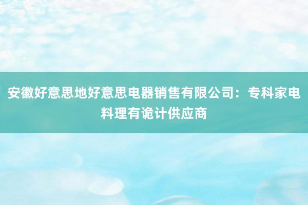 安徽好意思地好意思电器销售有限公司：专科家电料理有诡计供应商