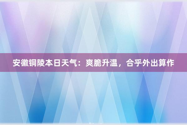 安徽铜陵本日天气：爽脆升温，合乎外出算作