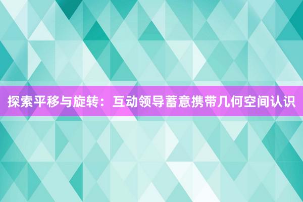 探索平移与旋转：互动领导蓄意携带几何空间认识