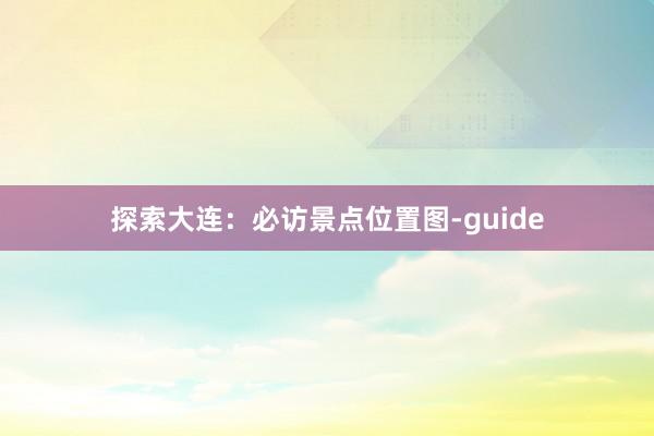 探索大连：必访景点位置图-guide